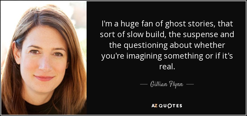 I'm a huge fan of ghost stories, that sort of slow build, the suspense and the questioning about whether you're imagining something or if it's real. - Gillian Flynn