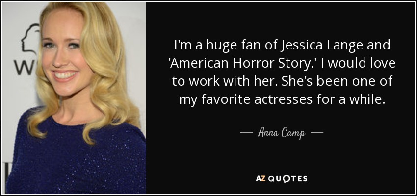 I'm a huge fan of Jessica Lange and 'American Horror Story.' I would love to work with her. She's been one of my favorite actresses for a while. - Anna Camp