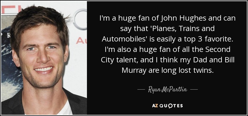 I'm a huge fan of John Hughes and can say that 'Planes, Trains and Automobiles' is easily a top 3 favorite. I'm also a huge fan of all the Second City talent, and I think my Dad and Bill Murray are long lost twins. - Ryan McPartlin