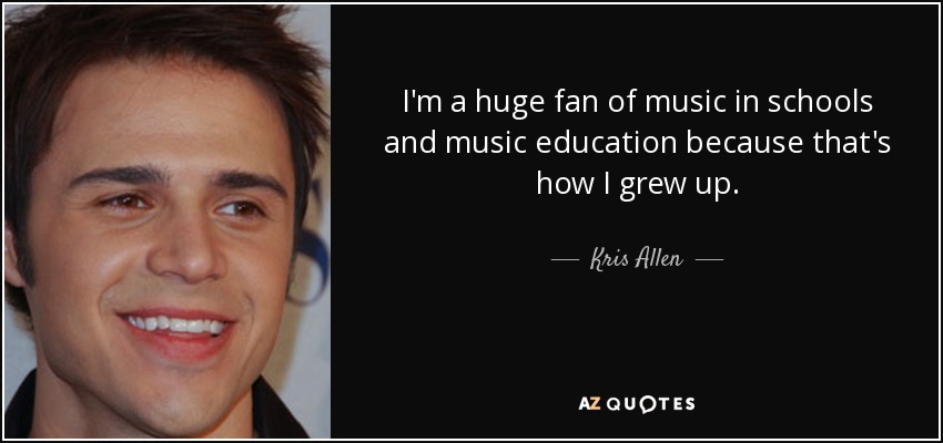 I'm a huge fan of music in schools and music education because that's how I grew up. - Kris Allen