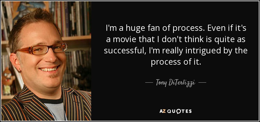 I'm a huge fan of process. Even if it's a movie that I don't think is quite as successful, I'm really intrigued by the process of it. - Tony DiTerlizzi