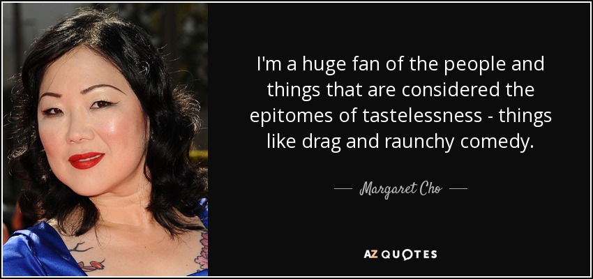 I'm a huge fan of the people and things that are considered the epitomes of tastelessness - things like drag and raunchy comedy. - Margaret Cho