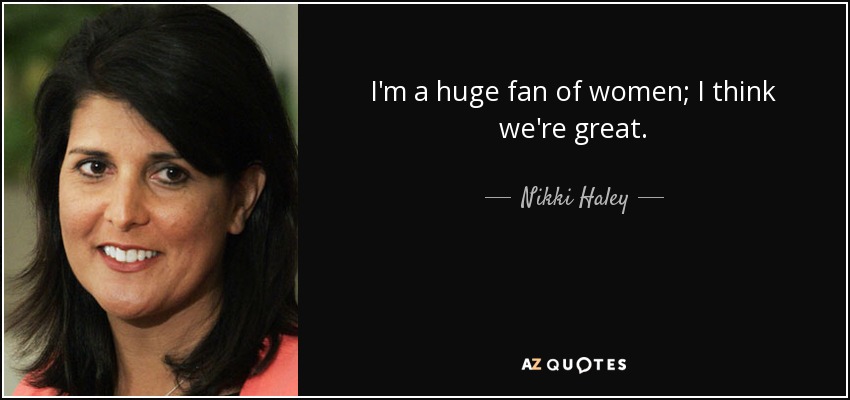 I'm a huge fan of women; I think we're great. - Nikki Haley