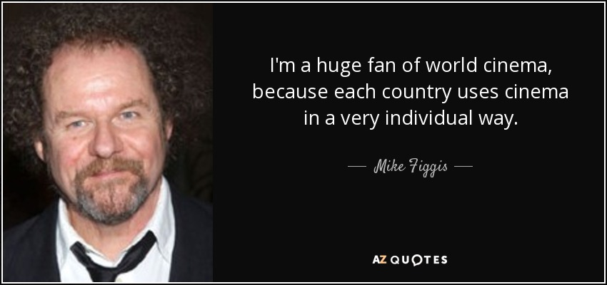 I'm a huge fan of world cinema, because each country uses cinema in a very individual way. - Mike Figgis