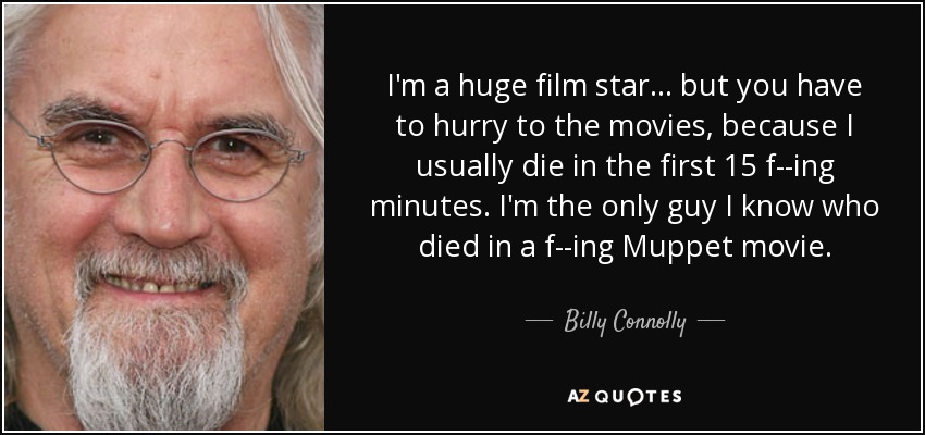 I'm a huge film star... but you have to hurry to the movies, because I usually die in the first 15 f--ing minutes. I'm the only guy I know who died in a f--ing Muppet movie. - Billy Connolly