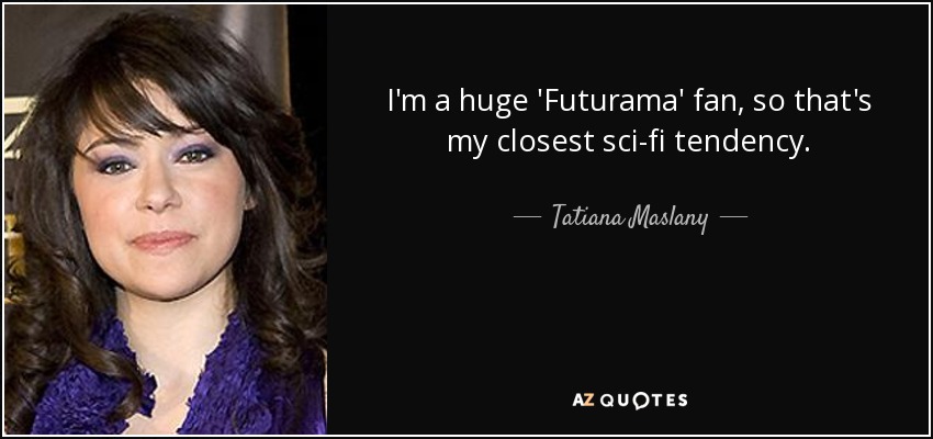 I'm a huge 'Futurama' fan, so that's my closest sci-fi tendency. - Tatiana Maslany