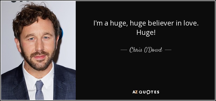 I'm a huge, huge believer in love. Huge! - Chris O'Dowd
