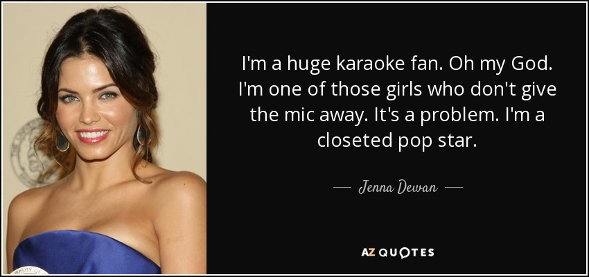 I'm a huge karaoke fan. Oh my God. I'm one of those girls who don't give the mic away. It's a problem. I'm a closeted pop star. - Jenna Dewan