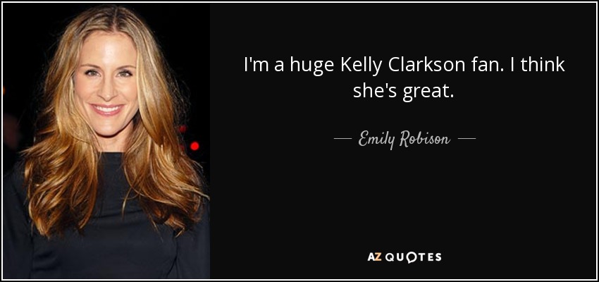 I'm a huge Kelly Clarkson fan. I think she's great. - Emily Robison