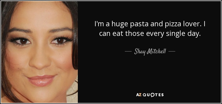 I'm a huge pasta and pizza lover. I can eat those every single day. - Shay Mitchell
