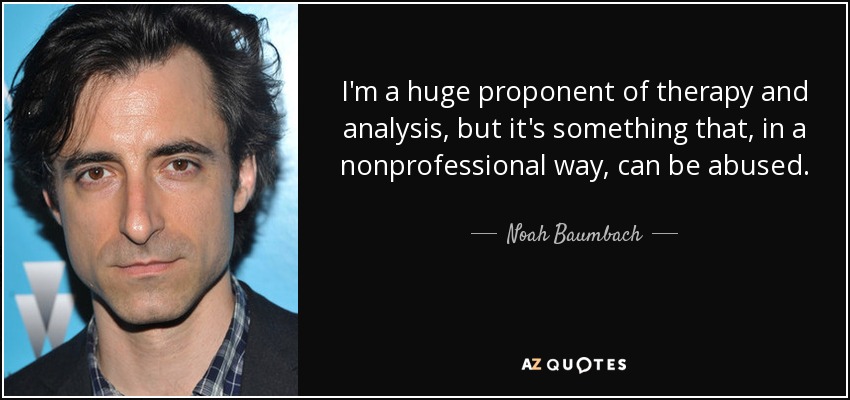 I'm a huge proponent of therapy and analysis, but it's something that, in a nonprofessional way, can be abused. - Noah Baumbach