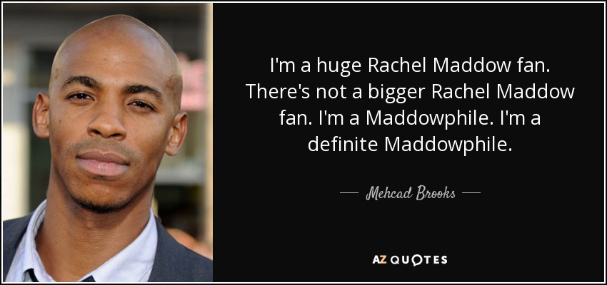 I'm a huge Rachel Maddow fan. There's not a bigger Rachel Maddow fan. I'm a Maddowphile. I'm a definite Maddowphile. - Mehcad Brooks