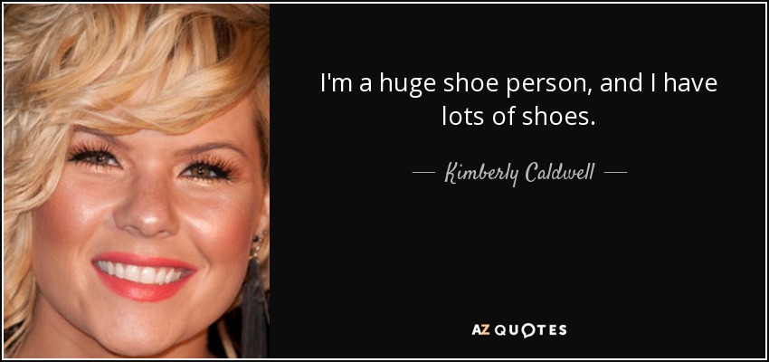 I'm a huge shoe person, and I have lots of shoes. - Kimberly Caldwell