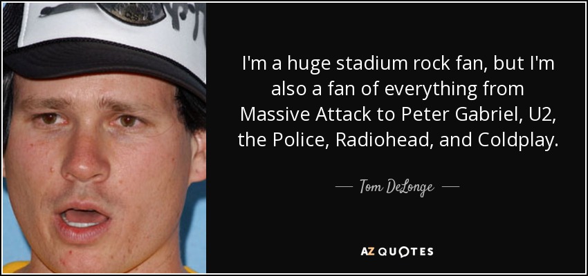 I'm a huge stadium rock fan, but I'm also a fan of everything from Massive Attack to Peter Gabriel, U2, the Police, Radiohead, and Coldplay. - Tom DeLonge