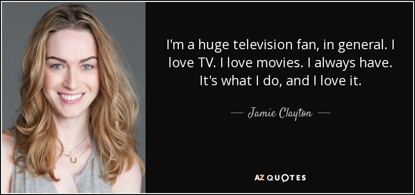 I'm a huge television fan, in general. I love TV. I love movies. I always have. It's what I do, and I love it. - Jamie Clayton