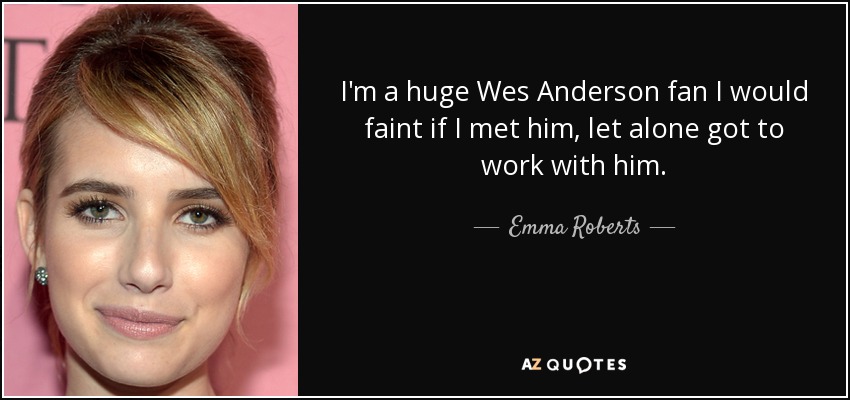 I'm a huge Wes Anderson fan I would faint if I met him, let alone got to work with him. - Emma Roberts
