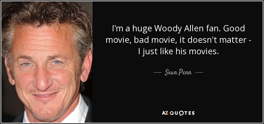 I'm a huge Woody Allen fan. Good movie, bad movie, it doesn't matter - I just like his movies. - Sean Penn