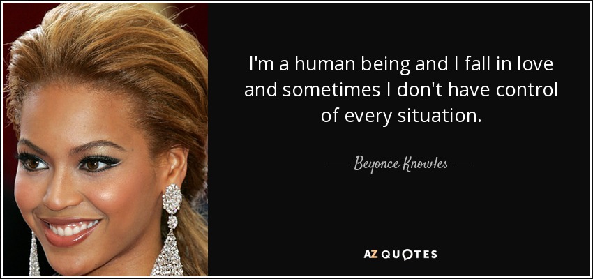 I'm a human being and I fall in love and sometimes I don't have control of every situation. - Beyonce Knowles