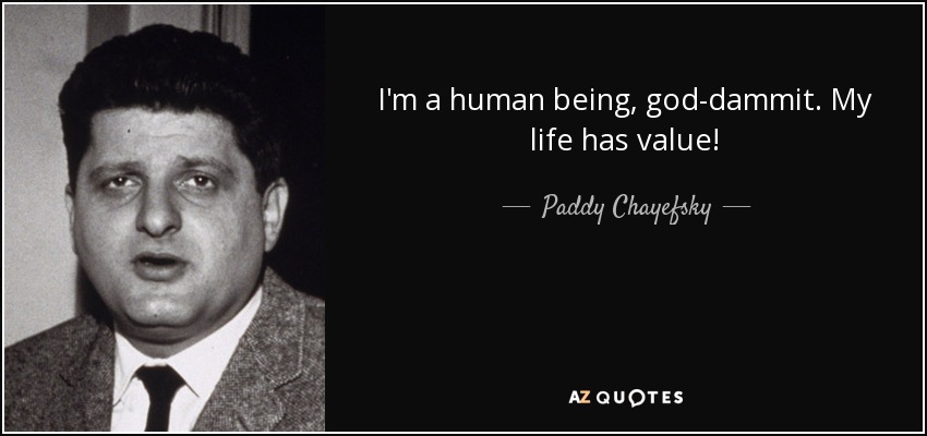 I'm a human being, god-dammit. My life has value! - Paddy Chayefsky