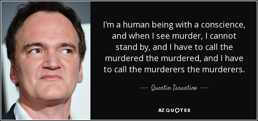 I'm a human being with a conscience, and when I see murder, I cannot stand by, and I have to call the murdered the murdered, and I have to call the murderers the murderers. - Quentin Tarantino
