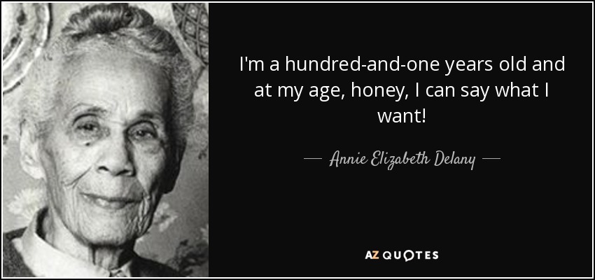 I'm a hundred-and-one years old and at my age, honey, I can say what I want! - Annie Elizabeth Delany