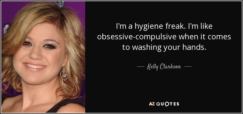 I'm a hygiene freak. I'm like obsessive-compulsive when it comes to washing your hands. - Kelly Clarkson