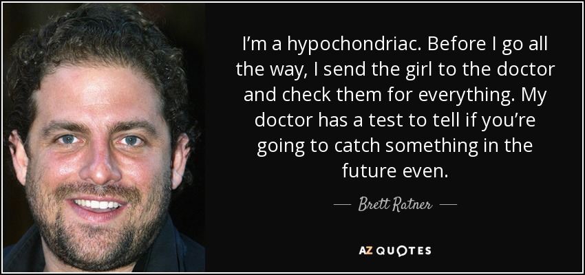 I’m a hypochondriac. Before I go all the way, I send the girl to the doctor and check them for everything. My doctor has a test to tell if you’re going to catch something in the future even. - Brett Ratner