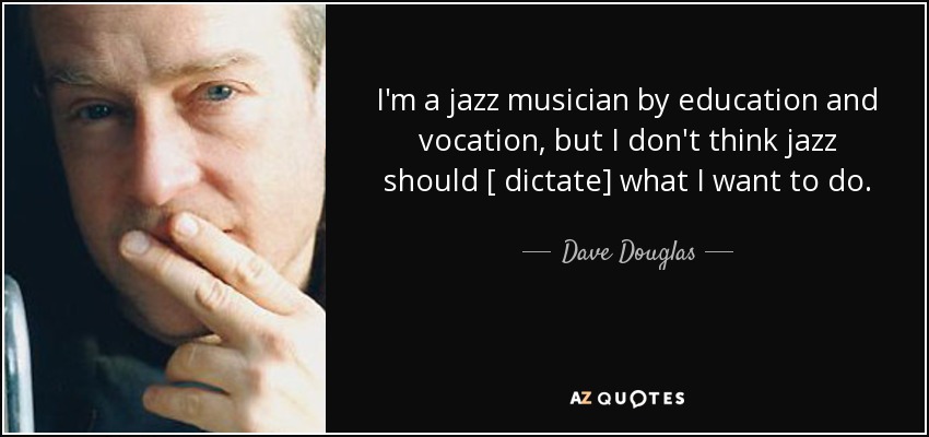 I'm a jazz musician by education and vocation, but I don't think jazz should [ dictate] what I want to do. - Dave Douglas