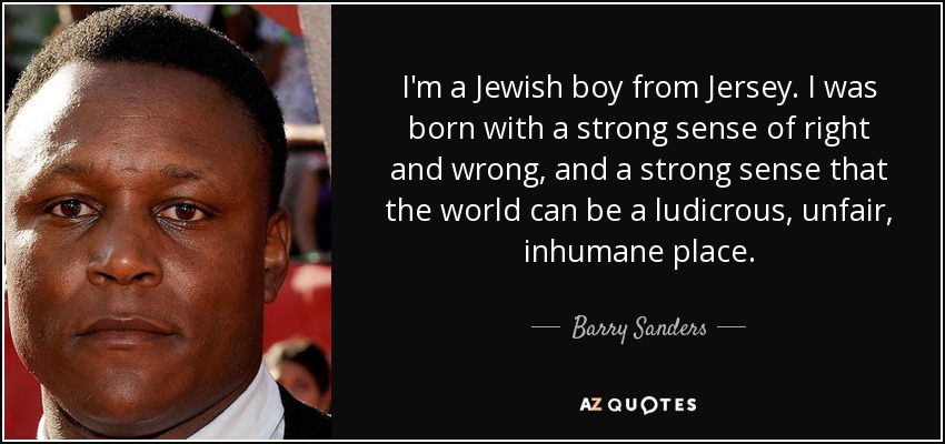 I'm a Jewish boy from Jersey. I was born with a strong sense of right and wrong, and a strong sense that the world can be a ludicrous, unfair, inhumane place. - Barry Sanders