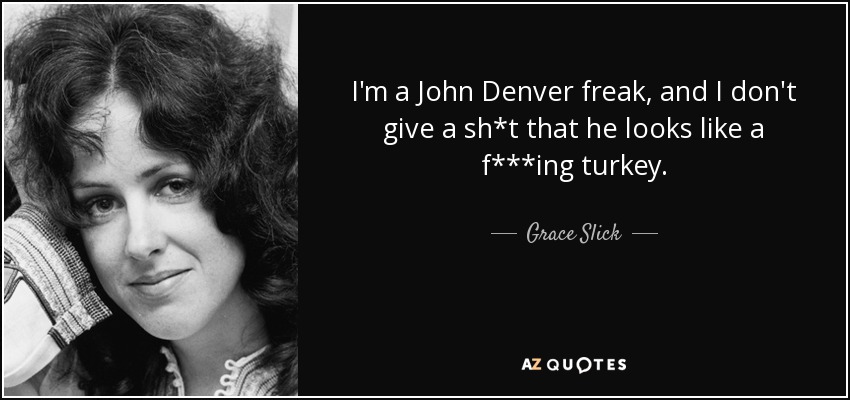 I'm a John Denver freak, and I don't give a sh*t that he looks like a f***ing turkey. - Grace Slick