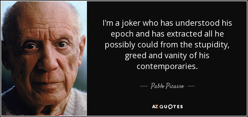 I'm a joker who has understood his epoch and has extracted all he possibly could from the stupidity, greed and vanity of his contemporaries. - Pablo Picasso