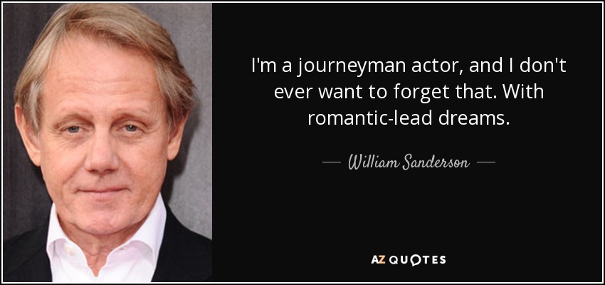 I'm a journeyman actor, and I don't ever want to forget that. With romantic-lead dreams. - William Sanderson