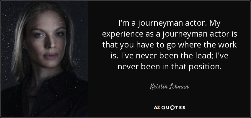 I'm a journeyman actor. My experience as a journeyman actor is that you have to go where the work is. I've never been the lead; I've never been in that position. - Kristin Lehman