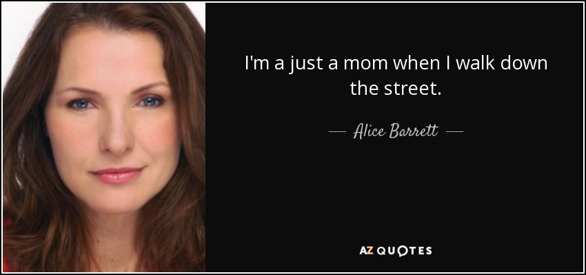 I'm a just a mom when I walk down the street. - Alice Barrett