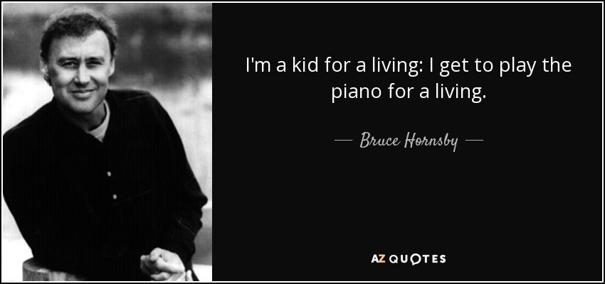 I'm a kid for a living: I get to play the piano for a living. - Bruce Hornsby