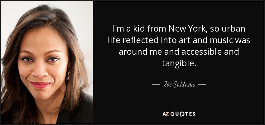I'm a kid from New York, so urban life reflected into art and music was around me and accessible and tangible. - Zoe Saldana