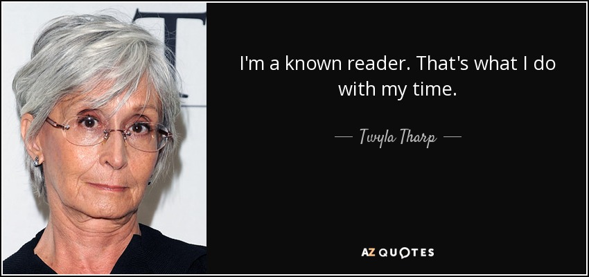 I'm a known reader. That's what I do with my time. - Twyla Tharp