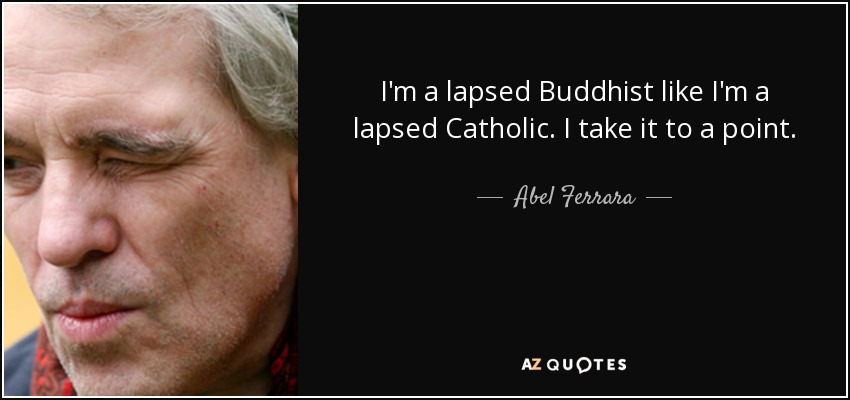 I'm a lapsed Buddhist like I'm a lapsed Catholic. I take it to a point. - Abel Ferrara