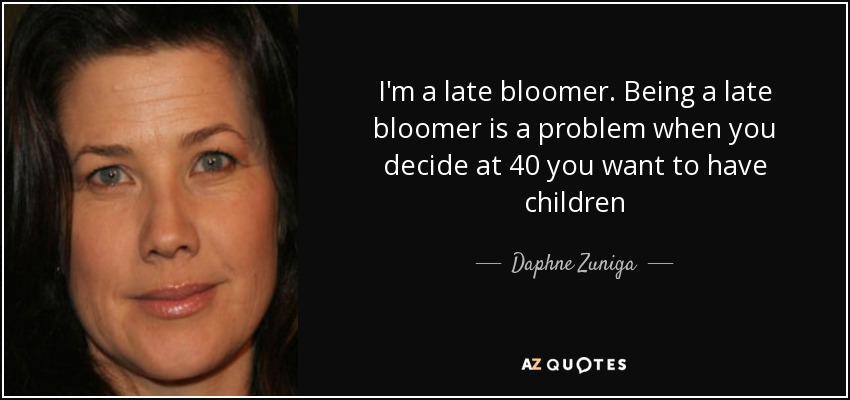 I'm a late bloomer. Being a late bloomer is a problem when you decide at 40 you want to have children - Daphne Zuniga