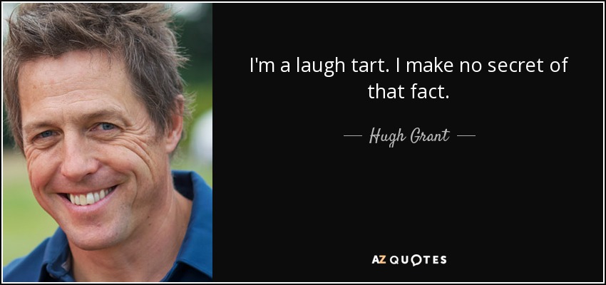 I'm a laugh tart. I make no secret of that fact. - Hugh Grant