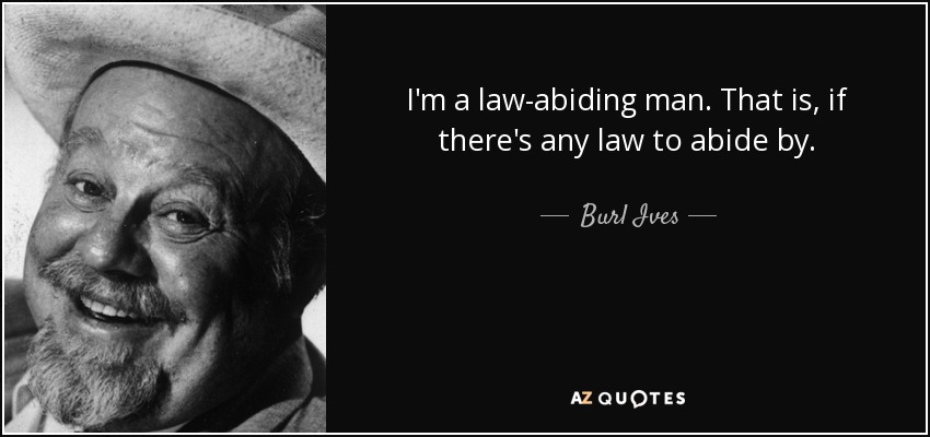 I'm a law-abiding man. That is, if there's any law to abide by. - Burl Ives
