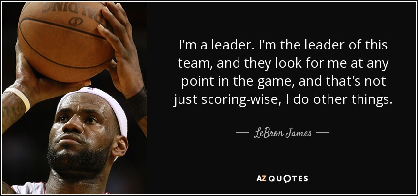 I'm a leader. I'm the leader of this team, and they look for me at any point in the game, and that's not just scoring-wise, I do other things. - LeBron James