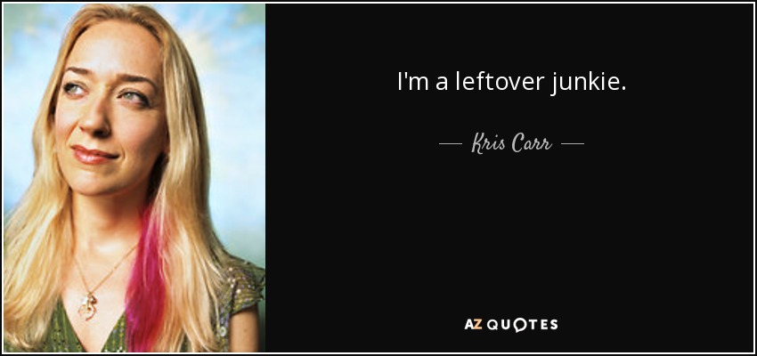 I'm a leftover junkie. - Kris Carr