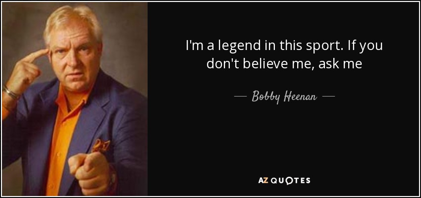I'm a legend in this sport. If you don't believe me, ask me - Bobby Heenan