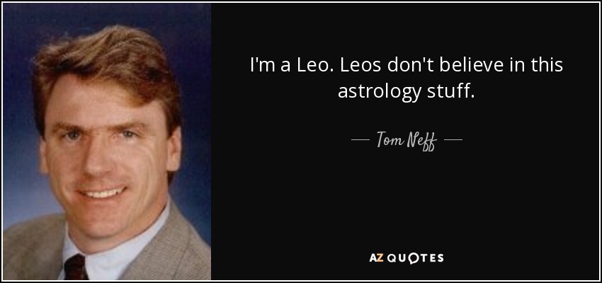 I'm a Leo. Leos don't believe in this astrology stuff. - Tom Neff