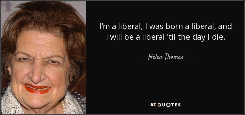 I'm a liberal, I was born a liberal, and I will be a liberal 'til the day I die. - Helen Thomas