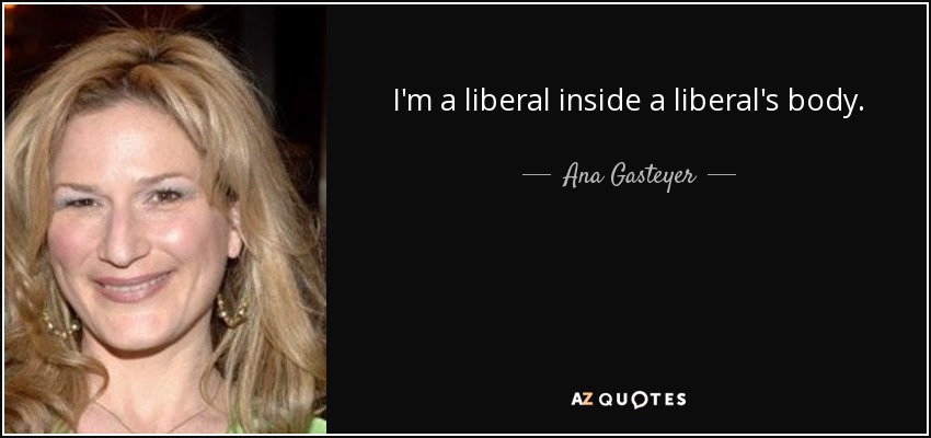 I'm a liberal inside a liberal's body. - Ana Gasteyer