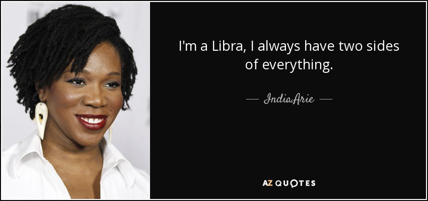 I'm a Libra, I always have two sides of everything. - India.Arie