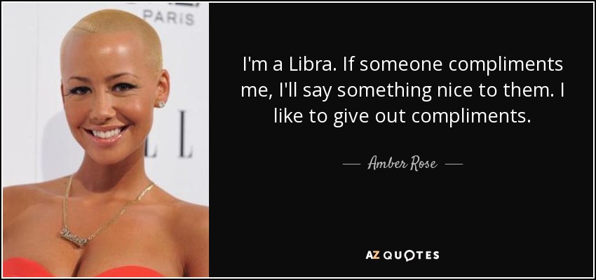 I'm a Libra. If someone compliments me, I'll say something nice to them. I like to give out compliments. - Amber Rose