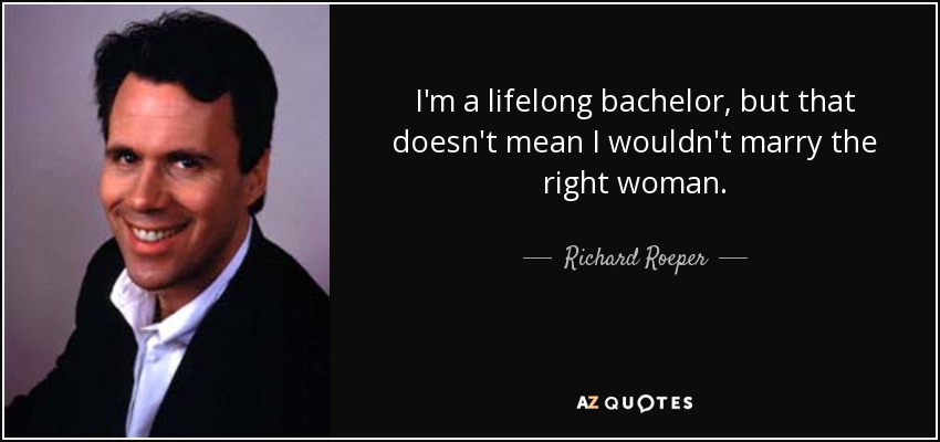 I'm a lifelong bachelor, but that doesn't mean I wouldn't marry the right woman. - Richard Roeper